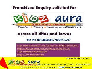 Franchisee Enquiry solicited for
across all cities and towns
https://www.facebook.com/KIDZ-aura-1168902976475901
https://www.linkedin.com/in/kidz-aura-6b5729120
https://twitter.com/KidzAura
http://www.kidzaura.com
Call: +91 8932804640 / 9450775217
 