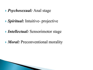 Psychosexual: Anal stage
 Spiritual: Intuitive- projective
 Intellectual: Sensorimotor stage
 Moral: Preconventional morality
 