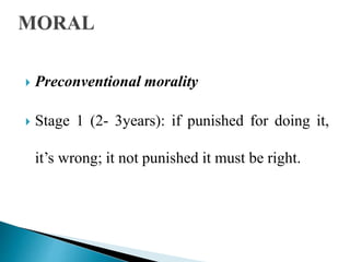  Preconventional morality
 Stage 1 (2- 3years): if punished for doing it,
it’s wrong; it not punished it must be right.
 