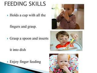  Holds a cup with all the
fingers and grasp.
 Grasp a spoon and inserts
it into dish
 Enjoy finger feeding
 