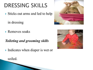  Sticks out arms and led to help
in dressing
 Removes soaks
Toileting and grooming skills
 Indicates when diaper is wet or
soiled.
 