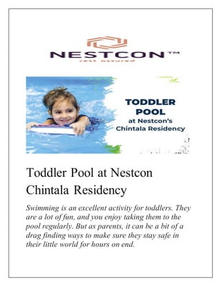 Toddler Pool at Nestcon
Chintala Residency
Swimming is an excellent activity for toddlers. They
are a lot of fun, and you enjoy taking them to the
pool regularly. But as parents, it can be a bit of a
drag finding ways to make sure they stay safe in
their little world for hours on end.
 