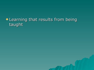 Learning that results from being taught 