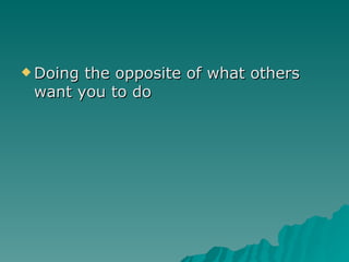 Doing the opposite of what others want you to do 