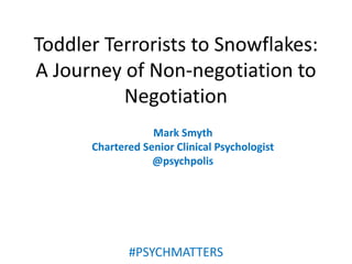 Toddler Terrorists to Snowflakes:
A Journey of Non-negotiation to
Negotiation
Mark Smyth
Chartered Senior Clinical Psychologist
@psychpolis
#PSYCHMATTERS
 