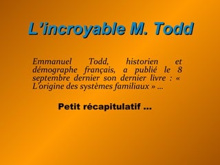 L’incroyable M. Todd Emmanuel Todd, historien et démographe français, a publié le 8 septembre dernier son dernier livre : «  L’origine des systèmes familiaux » … Petit récapitulatif …   