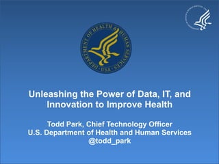 Unleashing the Power of Data, IT, and
    Innovation to Improve Health

      Todd Park, Chief Technology Officer
U.S. Department of Health and Human Services
                 @todd_park
 