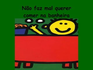 Não faz mal querer comer na banheira 