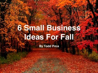 6 Small Business
Ideas For Fall
By Todd Proa
 