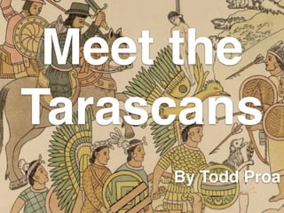 Meet the
Tarascans
By Todd Proa
 