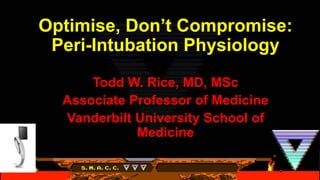 Optimise, Don’t Compromise:
Peri-Intubation Physiology
Todd W. Rice, MD, MSc
Associate Professor of Medicine
Vanderbilt University School of
Medicine
 