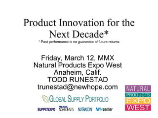 Product Innovation for the Next Decade* * Past performance is no guarantee of future returns Friday, March 12, MMX Natural Products Expo West Anaheim, Calif. TODD RUNESTAD [email_address] 