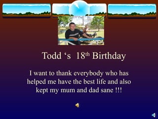 Todd ‘s  18 th  Birthday I want to thank everybody who has helped me have the best life and also kept my mum and dad sane !!! 