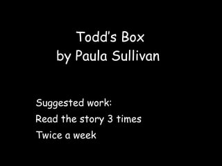 Todd’s Box by Paula Sullivan  Suggested work: Read the story 3 times Twice a week 