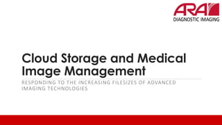 Cloud Storage and Medical
Image Management
RESPONDING TO THE INCREASING FILESIZES OF ADVANCED
IMAGING TECHNOLOGIES
 