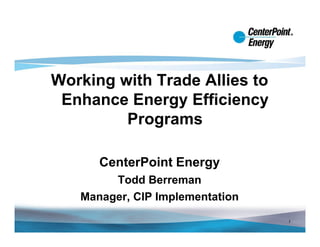 Working with Trade Allies to
 Enhance Energy Efficiency
         Programs

      CenterPoint Energy
        Todd Berreman
   Manager, CIP Implementation
                                 1
 