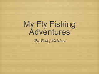 My Fly Fishing
Adventures
By: Todd j Vatalaro
 