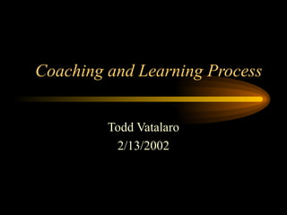Coaching and Learning Process
Todd Vatalaro
2/13/2002
 