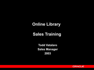 Copyright © Oracle Corporation, 2001. All rights reserved.
Online Library
Sales Training
Todd Vatalaro
Sales Manager
2003
 