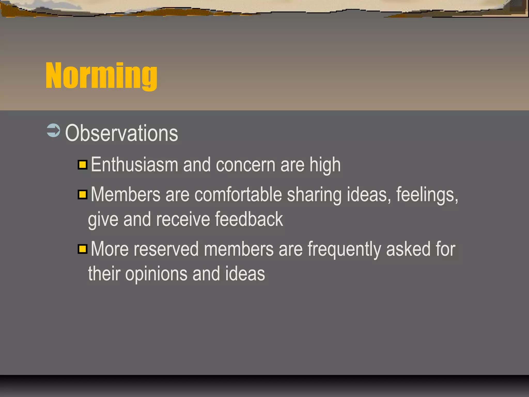 Norming
 Observations
Enthusiasm and concern are high
Members are comfortable sharing ideas, feelings,
give and receive feedback
More reserved members are frequently asked for
their opinions and ideas
 