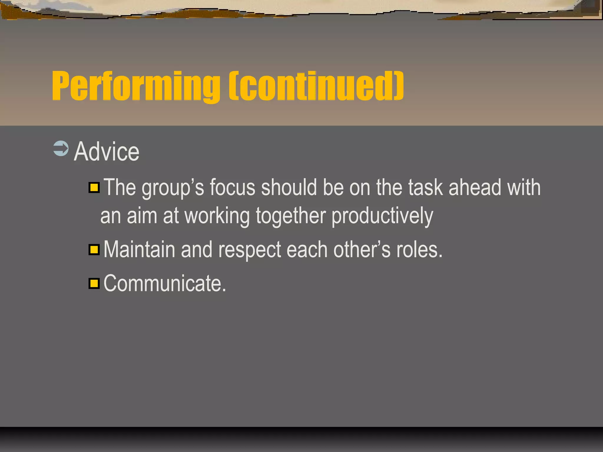 Performing (continued)
 Advice
The group’s focus should be on the task ahead with
an aim at working together productively
Maintain and respect each other’s roles.
Communicate.
 
