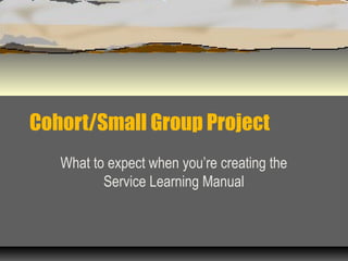 Cohort/Small Group Project
What to expect when you’re creating the
Service Learning Manual
 
