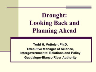 Drought:
     Looking Back and
      Planning Ahead

        Todd H. Votteler, Ph.D.
     Executive Manager of Science,
Intergovernmental Relations and Policy
   Guadalupe-Blanco River Authority
 