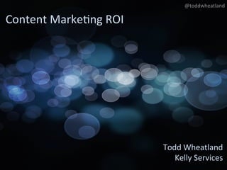 @toddwheatland 

 what is
Content Marke+ng ROI 
 content? !




        what has changed
            with content !
                   Todd Wheatland 
                at Kelly?!
                      Kelly Services 
 