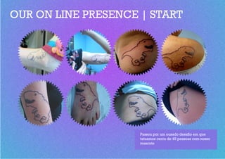 OUR ON LINE PRESENCE | START




                     Passou por um ousado desafio em que
                     tatuamos cerca de 45 pessoas com nosso
                     mascote
 