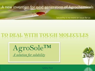 GREEN FIEND
GREENFIEND1234 Sample Street, Anytown, St. 12345
TO DEAL WITH TOUGH MOLECULES
AgroSole™
A solution for solubility
Safety First
A new invention for next generation of Agrochemicals
Solubility is no more an issue for us
 