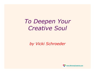 To Deepen Your
 Creative Soul

 by Vicki Schroeder




                      www.AffirmingCreativity.com
 