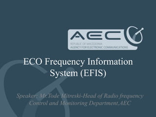 ECO Frequency Information
       System (EFIS)

Speaker: Mr.Tode Mitreski-Head of Radio frequency
    Control and Monitoring Department,AEC
 