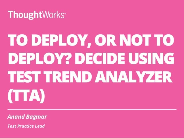 TO DEPLOY, OR NOT TO
DEPLOY? DECIDE USING
TEST TREND ANALYZER
(TTA)
Anand Bagmar
Test Practice Lead
 