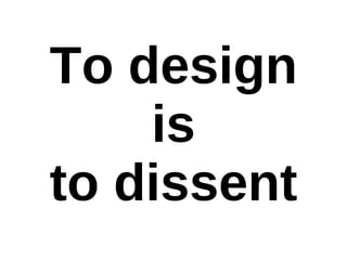 To design
    is
to dissent
 
