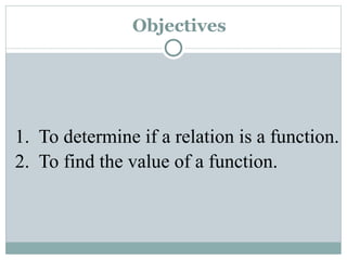 Objectives
1. To determine if a relation is a function.
2. To find the value of a function.
 