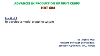 Practical 2
To develop a model cropping system
ADVANCES IN PRODUCTION OF FRUIT CROPS
HRT 604
Dr. Arghya Mani
Assistant Professor (Horticulture)
School of Agriculture, LPU, Punjab
 