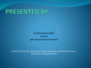 KANHAIYA KUMAR
AYUSH
5th sem mechanical branch
(INSTITUTE OF TECHNOLOGY GURU GHASIDAS VISHWAVIDYALAYA ,
BILASPUR, CHHATISGARH)
 