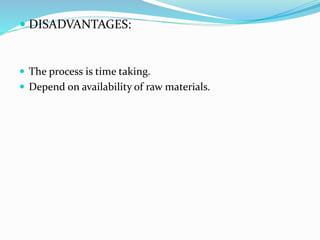  DISADVANTAGES:
 The process is time taking.
 Depend on availability of raw materials.
 