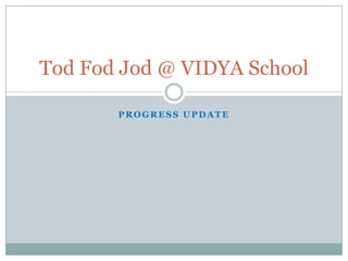 Tod Fod Jod @ VIDYA School
PROGRESS UPDATE

 