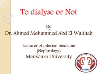 To dialyse or Not
By
Dr. Ahmed Mohammed Abd El Wahhab
Lecturer of internal medicine
(Nephrology)
Mansoura University
 