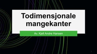 Todimensjonale
mangekanter
Av. Kjell Andre Hansen
1
 