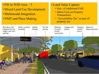 • FSI in TOD Area – 3
• Mixed Land Use Development
• Multimodal Integration
• NMT and Place Making
• Land Value Capture
• Sale of Additional FAR
• Metro Cess on Property
Transactions
• “Accessibility Tax” as part of
property tax
 