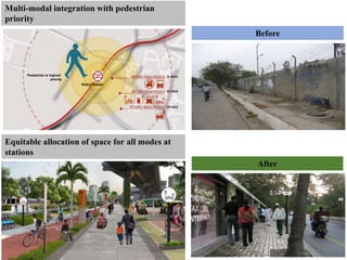 Pedestrian is highest
priority
Metro Station
(1 min)
(2 min)
(3 min)
Multi-modal integration with pedestrian
priority
Equitable allocation of space for all modes at
stations
Before
After
 