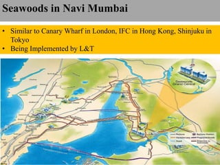 Seawoods in Navi Mumbai
• Similar to Canary Wharf in London, IFC in Hong Kong, Shinjuku in
Tokyo
• Being Implemented by L&T
 