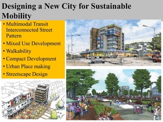 Designing a New City for Sustainable
Mobility
• Multimodal Transit
Interconnected Street
Pattern
• Mixed Use Development
• Walkability
• Compact Development
• Urban Place making
• Streetscape Design
 