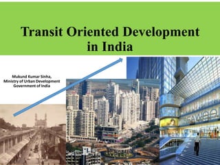 Transit Oriented Development
in India
Mukund Kumar Sinha,
Ministry of Urban Development
Government of India
 