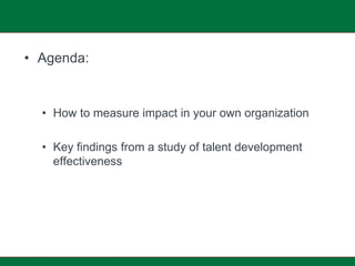 • Agenda:


  • How to measure impact in your own organization

  • Key findings from a study of talent development
    effectiveness
 