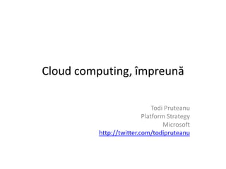 Cloud computing, împreună
Todi Pruteanu
Platform Strategy
Microsoft
http://twitter.com/todipruteanu
 