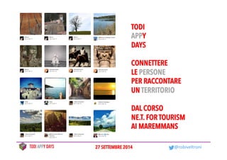 TODI 
APPY 
DAYS 
CONNETTERE 
LE PERSONE 
PER RACCONTARE 
UN TERRITORIO 
DAL CORSO 
NE.T. FOR TOURISM 
AI MAREMMANS 
27 SETTEMBRE 2014 @robiveltroni 
 