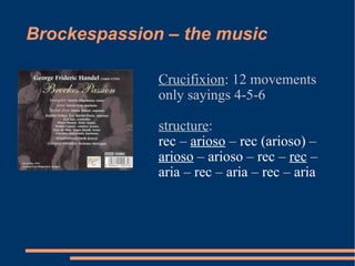 Brockespassion – the music Crucifixion : 12 movements only sayings 4-5-6 structure : rec –  arioso  – rec (arioso) –  arioso  – arioso – rec –  rec  – aria – rec – aria – rec – aria 